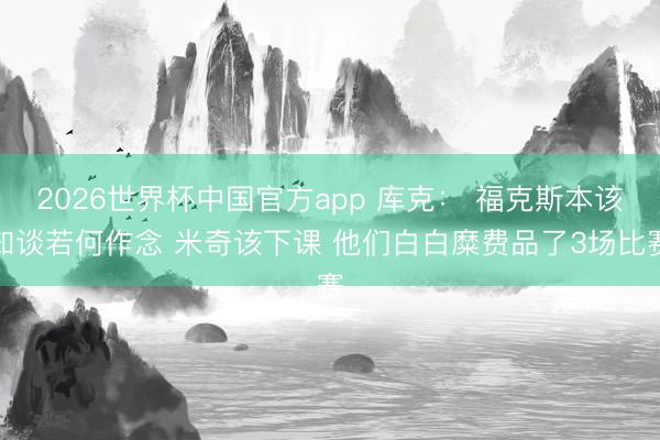 2026世界杯中国官方app 库克： 福克斯本该知谈若何作念 米奇该下课 他们白白糜费品了3场比赛
