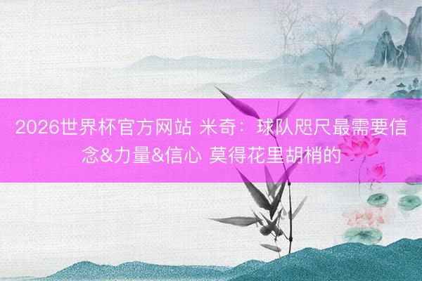 2026世界杯官方网站 米奇：球队咫尺最需要信念&力量&信心 莫得花里胡梢的