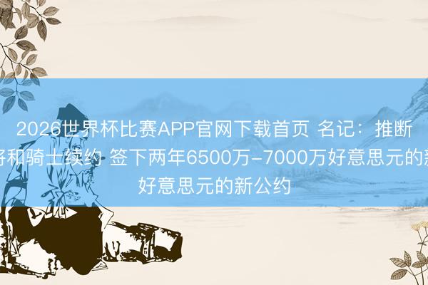 2026世界杯比赛APP官网下载首页 名记：推断哈登将和骑士续约 签下两年6500万-7000万好意思元的新公约