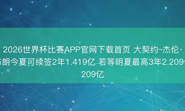 2026世界杯比赛APP官网下载首页 大契约~杰伦·布朗今夏可续签2年1.419亿 若等明夏最高3年2.209亿