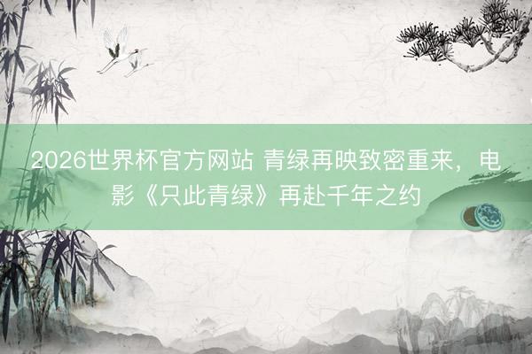 2026世界杯官方网站 青绿再映致密重来，电影《只此青绿》再赴千年之约