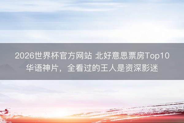 2026世界杯官方网站 北好意思票房Top10华语神片，全看过的王人是资深影迷