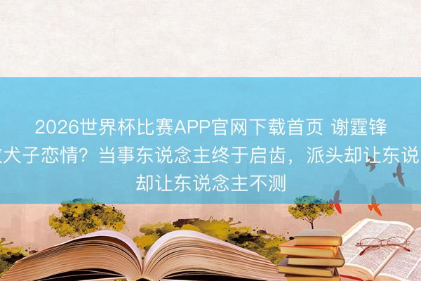 2026世界杯比赛APP官网下载首页 谢霆锋被传拆散犬子恋情？当事东说念主终于启齿，派头却让东说念主不测