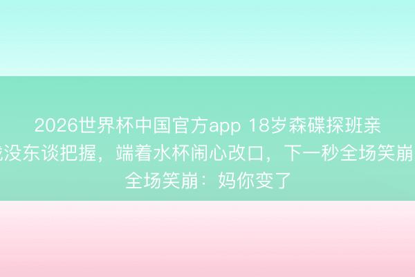 2026世界杯中国官方app 18岁森碟探班亲妈喊破喉咙没东谈把握,端着水杯闹心改口,下一秒全场笑崩:妈你变了