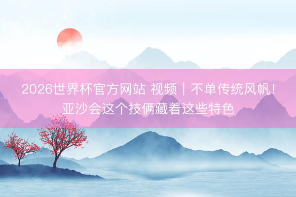 2026世界杯官方网站 视频｜不单传统风帆！亚沙会这个技俩藏着这些特色