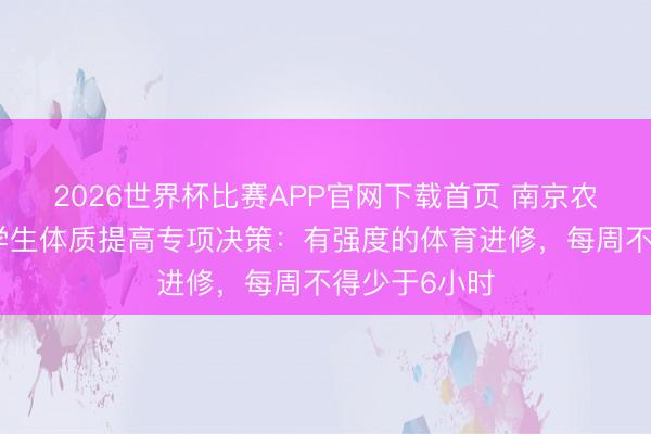 2026世界杯比赛APP官网下载首页 南京农业大学出台学生体质提高专项决策：有强度的体育进修，每周不得少于6小时
