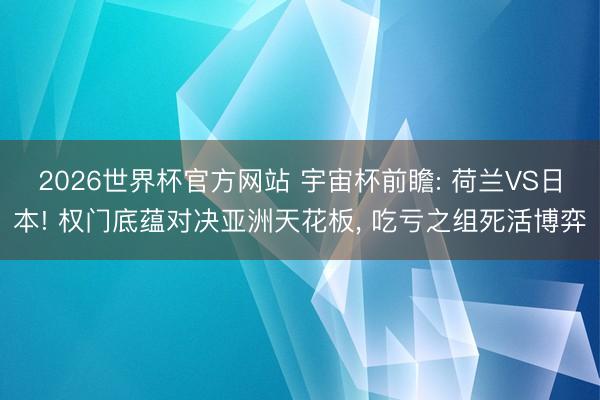 2026世界杯官方网站 宇宙杯前瞻: 荷兰VS日本! 权门底蕴对决亚洲天花板， 吃亏之组死活博弈