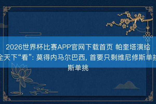 2026世界杯比赛APP官网下载首页 帕奎塔演给全天下“看”: 莫得内马尔巴西， 首要只剩维尼修斯单挑