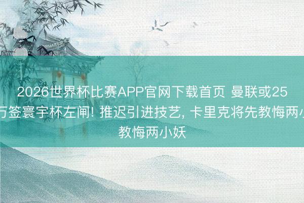 2026世界杯比赛APP官网下载首页 曼联或2500万签寰宇杯左闸! 推迟引进技艺， 卡里克将先教悔两小妖