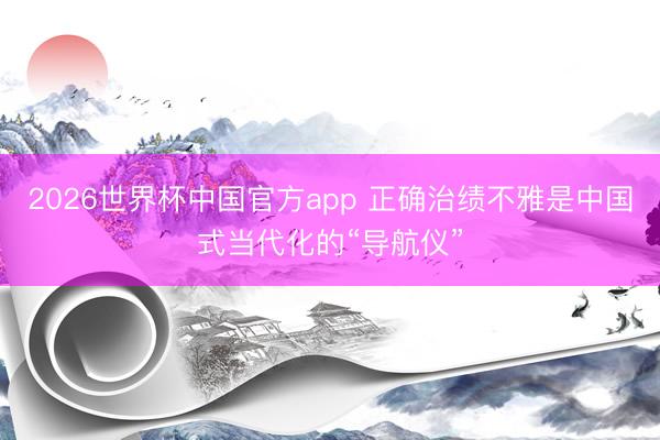 2026世界杯中国官方app 正确治绩不雅是中国式当代化的“导航仪”