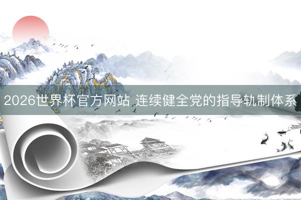 2026世界杯官方网站 连续健全党的指导轨制体系
