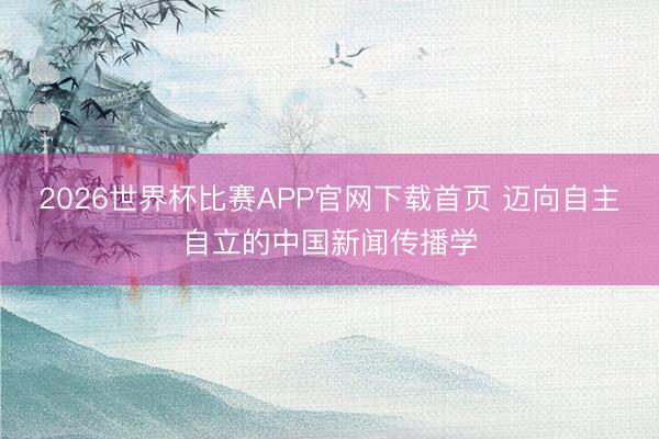 2026世界杯比赛APP官网下载首页 迈向自主自立的中国新闻传播学