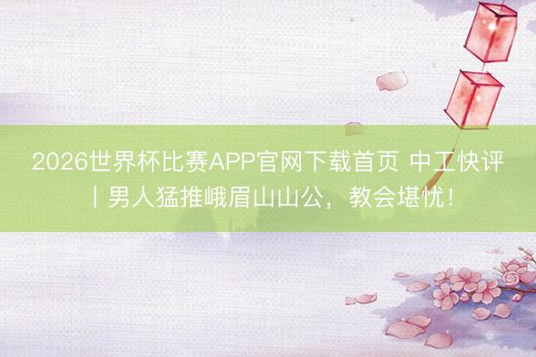2026世界杯比赛APP官网下载首页 中工快评丨男人猛推峨眉山山公，教会堪忧！