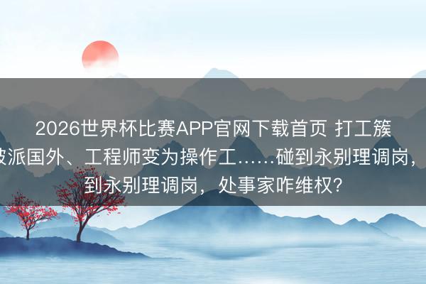 2026世界杯比赛APP官网下载首页 打工簇新事儿|销售被派国外、工程师变为操作工……碰到永别理调岗,处事家咋维权?