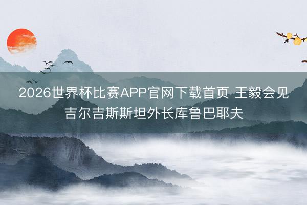 2026世界杯比赛APP官网下载首页 王毅会见吉尔吉斯斯坦外长库鲁巴耶夫