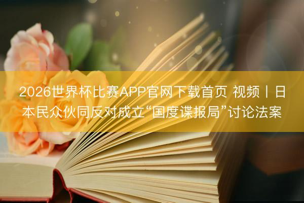 2026世界杯比赛APP官网下载首页 视频丨日本民众伙同反对成立“国度谍报局”讨论法案