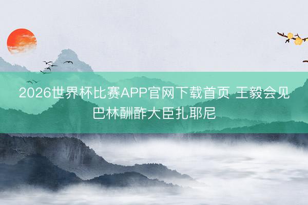 2026世界杯比赛APP官网下载首页 王毅会见巴林酬酢大臣扎耶尼