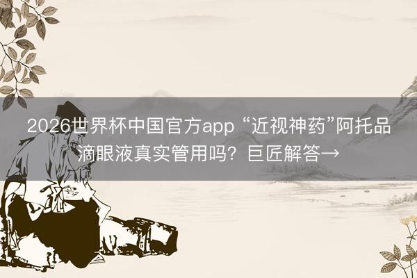 2026世界杯中国官方app “近视神药”阿托品滴眼液真实管用吗？巨匠解答→