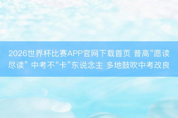 2026世界杯比赛APP官网下载首页 普高“愿读尽读” 中考不“卡”东说念主 多地鼓吹中考改良
