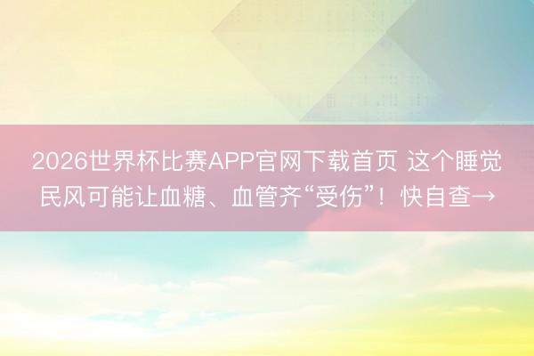 2026世界杯比赛APP官网下载首页 这个睡觉民风可能让血糖、血管齐“受伤”!快自查→