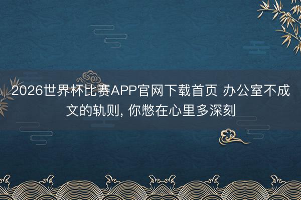 2026世界杯比赛APP官网下载首页 办公室不成文的轨则， 你憋在心里多深刻