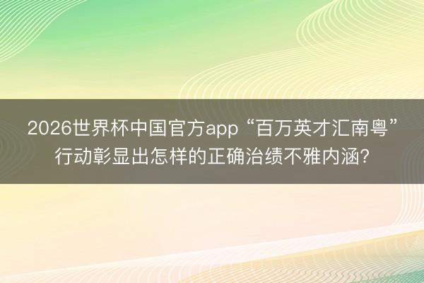 2026世界杯中国官方app “百万英才汇南粤”行动彰显出怎样的正确治绩不雅内涵?