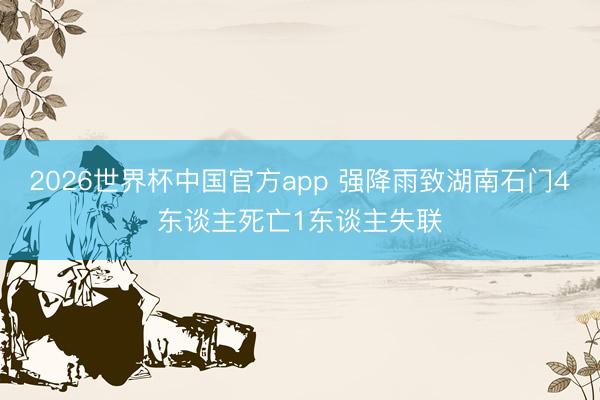 2026世界杯中国官方app 强降雨致湖南石门4东谈主死亡1东谈主失联