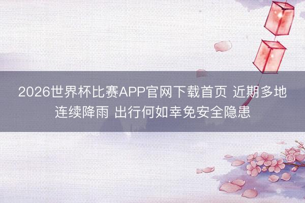 2026世界杯比赛APP官网下载首页 近期多地连续降雨 出行何如幸免安全隐患