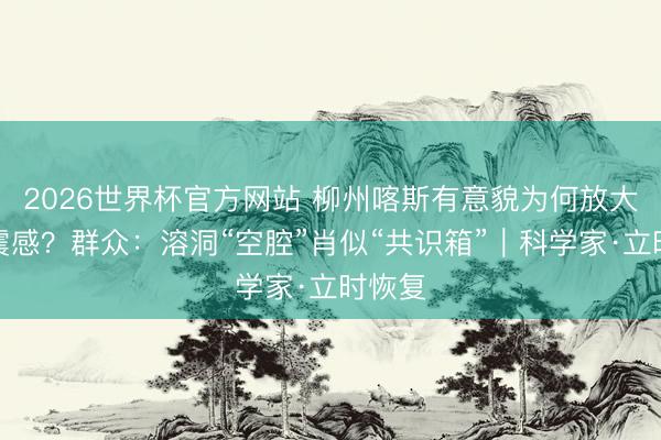 2026世界杯官方网站 柳州喀斯有意貌为何放大地震震感?群众:溶洞“空腔”肖似“共识箱”|科学家·立时恢复