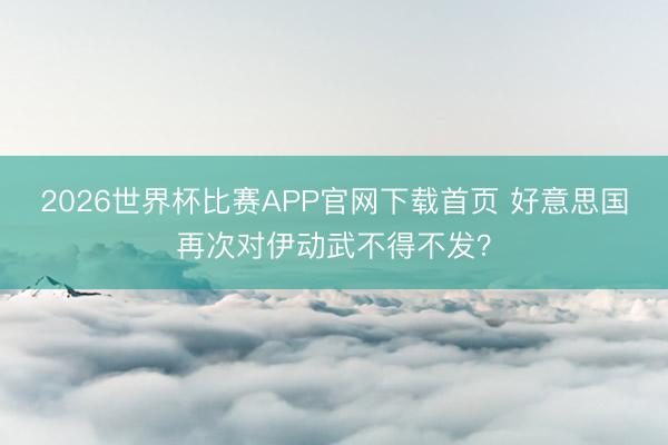 2026世界杯比赛APP官网下载首页 好意思国再次对伊动武不得不发？