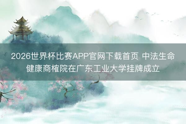 2026世界杯比赛APP官网下载首页 中法生命健康商榷院在广东工业大学挂牌成立