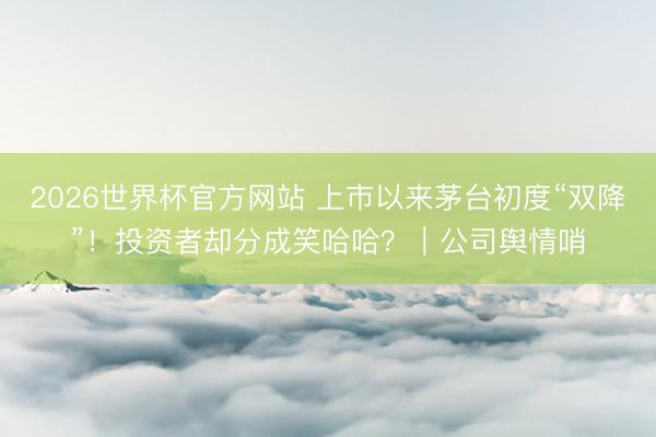 2026世界杯官方网站 上市以来茅台初度“双降”！投资者却分成笑哈哈？｜公司舆情哨