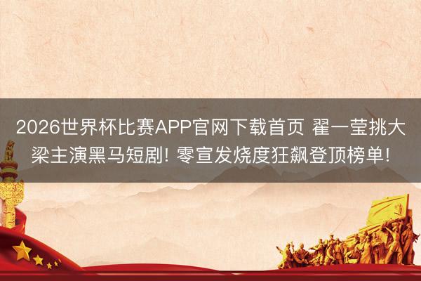 2026世界杯比赛APP官网下载首页 翟一莹挑大梁主演黑马短剧! 零宣发烧度狂飙登顶榜单!