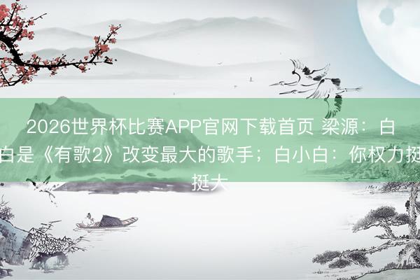 2026世界杯比赛APP官网下载首页 梁源：白小白是《有歌2》改变最大的歌手；白小白：你权力挺大