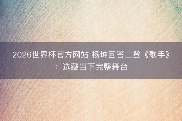 2026世界杯官方网站 杨坤回答二登《歌手》：选藏当下完整舞台