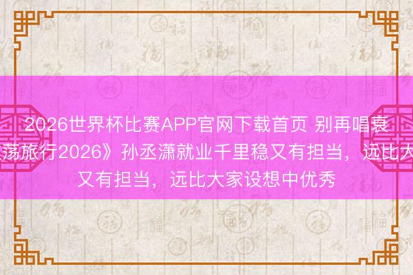 2026世界杯比赛APP官网下载首页 别再唱衰了!《爱妻的放荡旅行2026》孙丞潇就业千里稳又有担当,远比大家设想中优秀