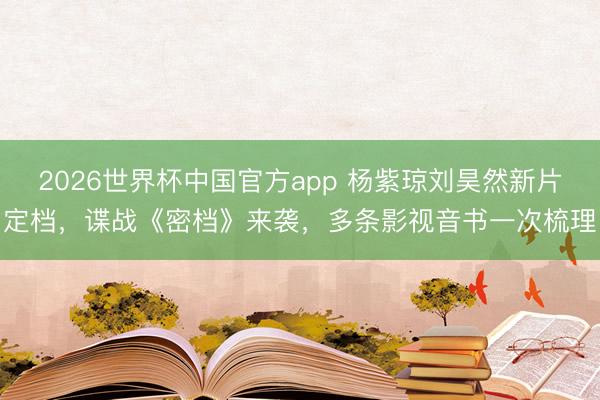 2026世界杯中国官方app 杨紫琼刘昊然新片定档，谍战《密档》来袭，多条影视音书一次梳理