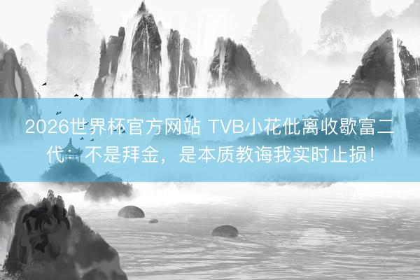 2026世界杯官方网站 TVB小花仳离收歇富二代：不是拜金，是本质教诲我实时止损！