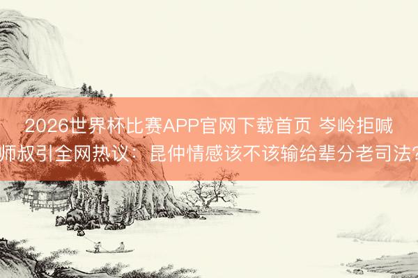 2026世界杯比赛APP官网下载首页 岑岭拒喊师叔引全网热议：昆仲情感该不该输给辈分老司法?