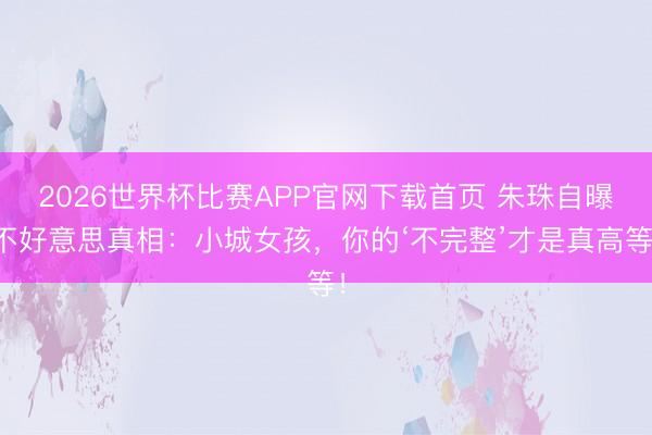 2026世界杯比赛APP官网下载首页 朱珠自曝不好意思真相：小城女孩，你的‘不完整’才是真高等！