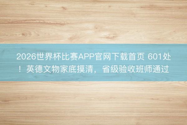 2026世界杯比赛APP官网下载首页 601处!英德文物家底摸清,省级验收班师通过