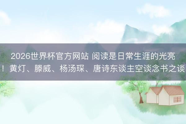 2026世界杯官方网站 阅读是日常生涯的光亮!黄灯、滕威、杨汤琛、唐诗东谈主空谈念书之谈