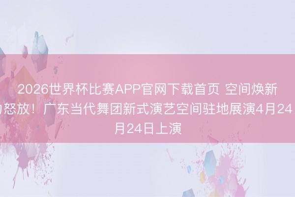 2026世界杯比赛APP官网下载首页 空间焕新,舞力怒放!广东当代舞团新式演艺空间驻地展演4月24日上演