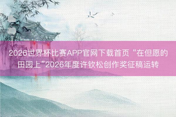 2026世界杯比赛APP官网下载首页 “在但愿的田园上”2026年度许钦松创作奖征稿运转