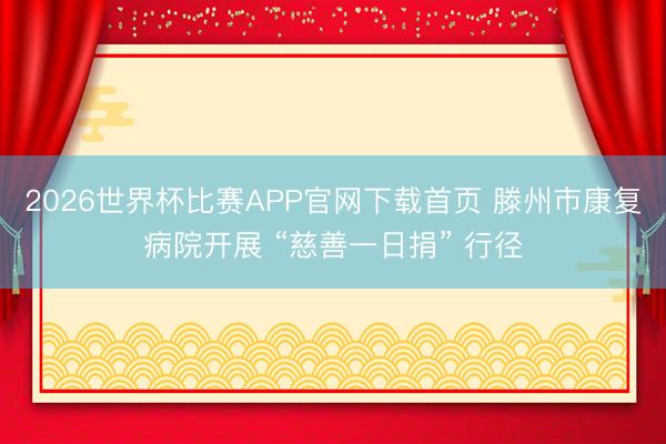 2026世界杯比赛APP官网下载首页 滕州市康复病院开展 “慈善一日捐” 行径