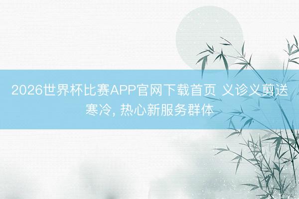 2026世界杯比赛APP官网下载首页 义诊义剪送寒冷， 热心新服务群体