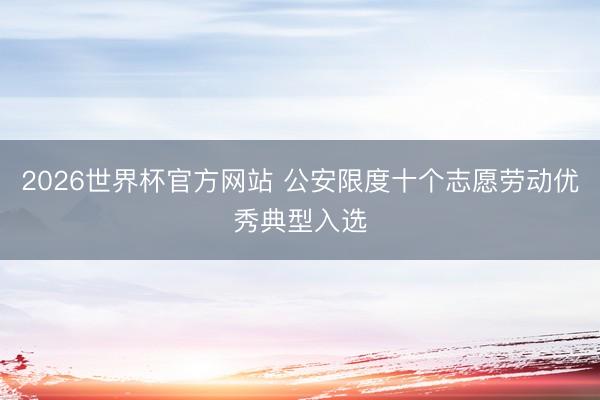 2026世界杯官方网站 公安限度十个志愿劳动优秀典型入选