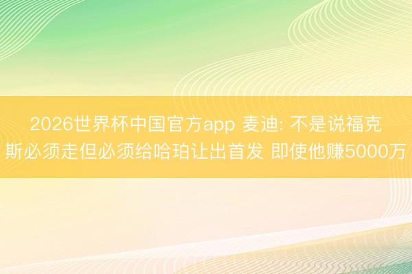2026世界杯中国官方app 麦迪: 不是说福克斯必须走但必须给哈珀让出首发 即使他赚5000万