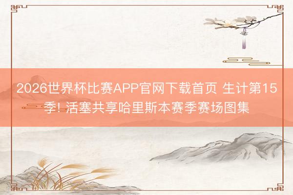 2026世界杯比赛APP官网下载首页 生计第15季! 活塞共享哈里斯本赛季赛场图集