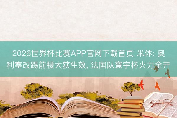 2026世界杯比赛APP官网下载首页 米体: 奥利塞改踢前腰大获生效, 法国队寰宇杯火力全开
